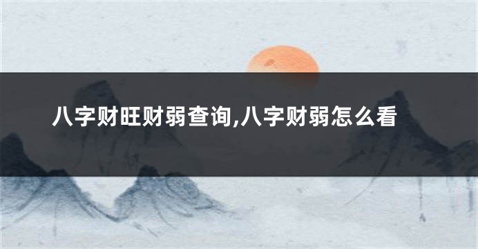 八字财旺财弱查询,八字财弱怎么看
