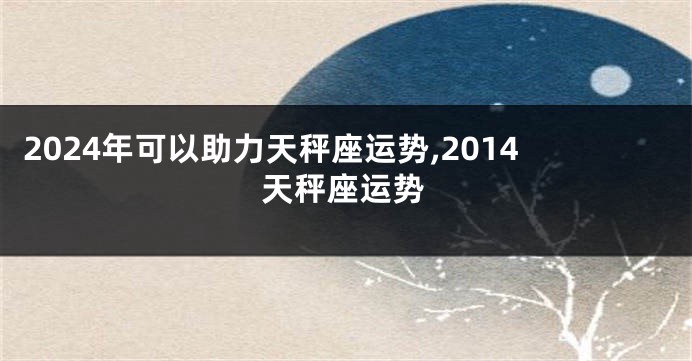 2024年可以助力天秤座运势,2014天秤座运势