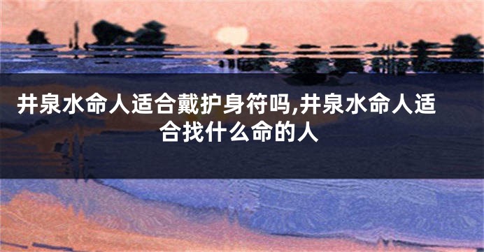 井泉水命人适合戴护身符吗,井泉水命人适合找什么命的人