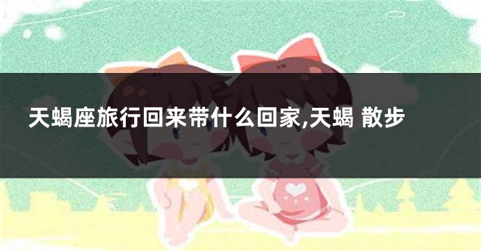 天蝎座旅行回来带什么回家,天蝎 散步