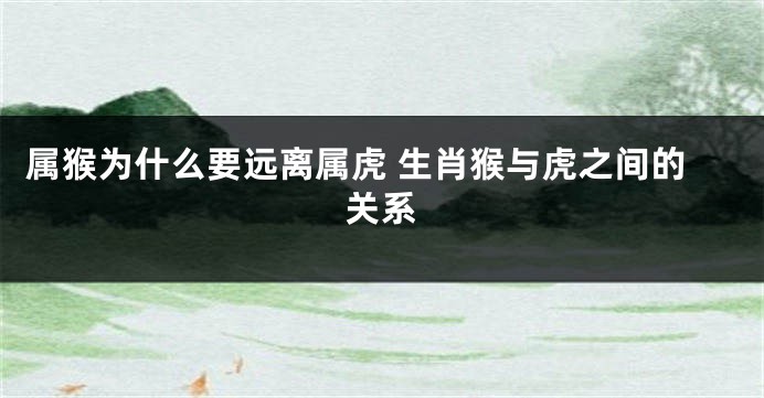 属猴为什么要远离属虎 生肖猴与虎之间的关系