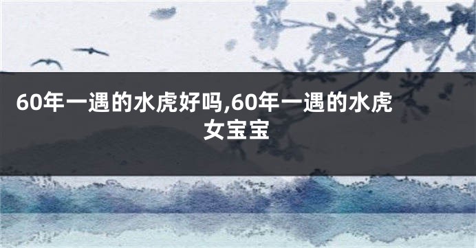 60年一遇的水虎好吗,60年一遇的水虎女宝宝