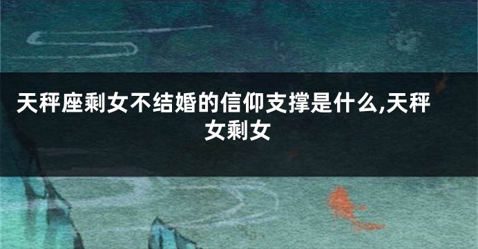 天秤座剩女不结婚的信仰支撑是什么,天秤女剩女
