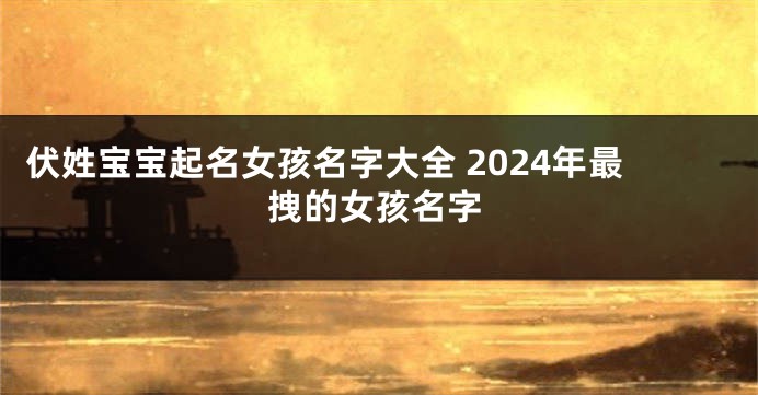 伏姓宝宝起名女孩名字大全 2024年最拽的女孩名字