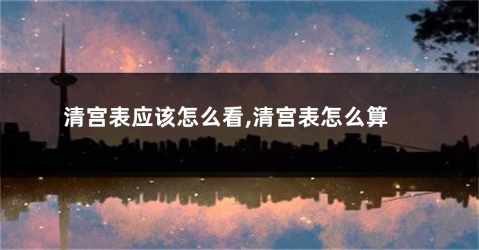 清宫表应该怎么看,清宫表怎么算