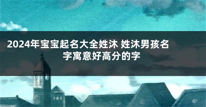 2024年宝宝起名大全姓沐 姓沐男孩名字寓意好高分的字