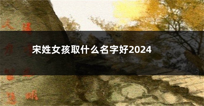宋姓女孩取什么名字好2024