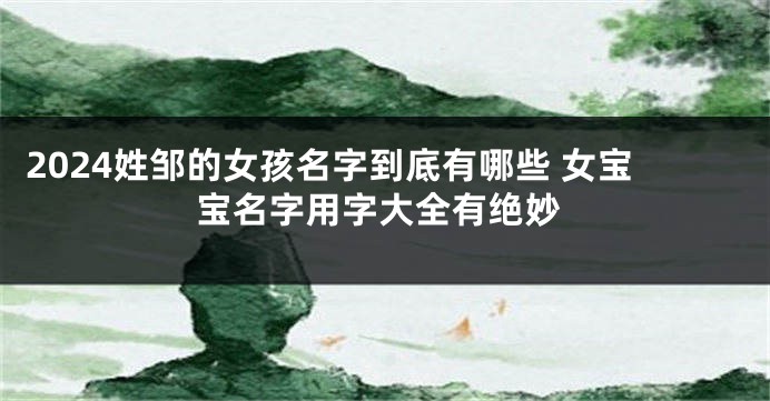 2024姓邹的女孩名字到底有哪些 女宝宝名字用字大全有绝妙