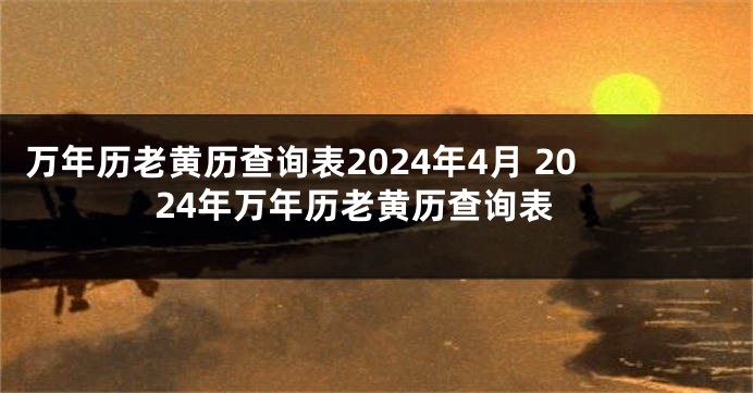 万年历老黄历查询表2024年4月 2024年万年历老黄历查询表