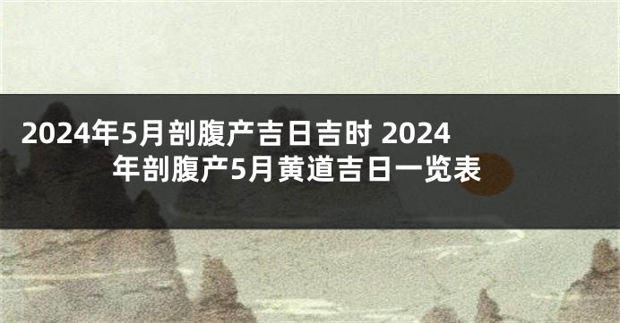 2024年5月剖腹产吉日吉时 2024年剖腹产5月黄道吉日一览表
