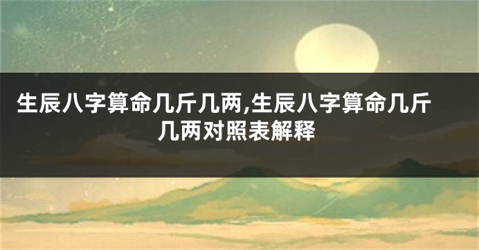 生辰八字算命几斤几两,生辰八字算命几斤几两对照表解释