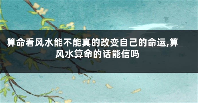 算命看风水能不能真的改变自己的命运,算风水算命的话能信吗