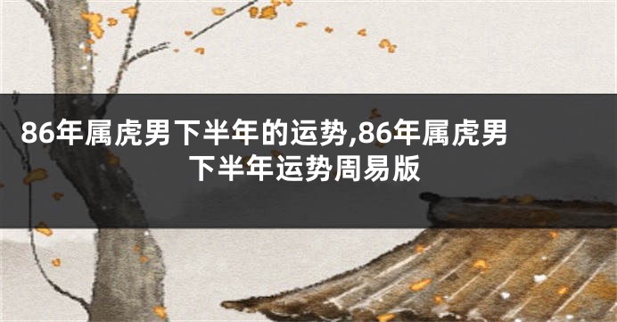 86年属虎男下半年的运势,86年属虎男下半年运势周易版