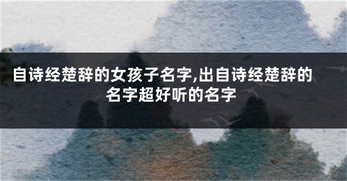 自诗经楚辞的女孩子名字,出自诗经楚辞的名字超好听的名字