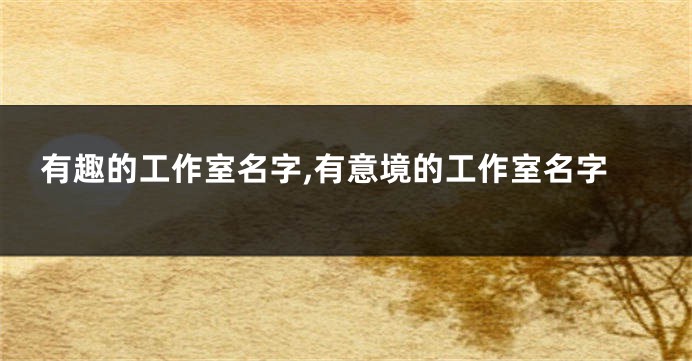 有趣的工作室名字,有意境的工作室名字