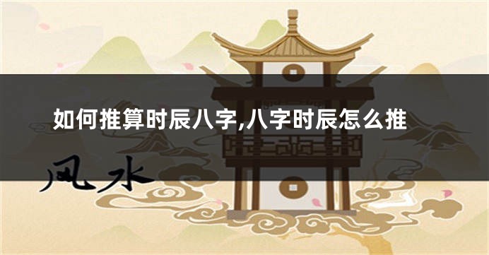 如何推算时辰八字,八字时辰怎么推