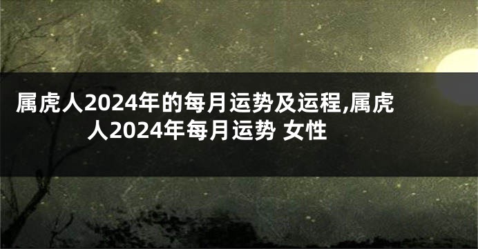属虎人2024年的每月运势及运程,属虎人2024年每月运势 女性