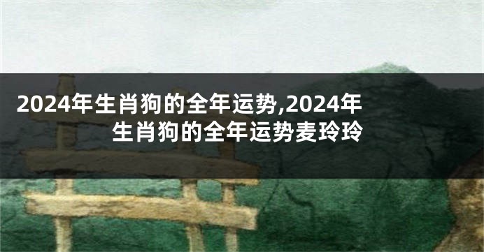 2024年生肖狗的全年运势,2024年生肖狗的全年运势麦玲玲