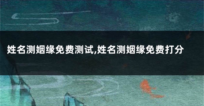 姓名测姻缘免费测试,姓名测姻缘免费打分