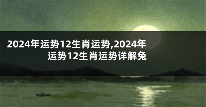 2024年运势12生肖运势,2024年运势12生肖运势详解兔