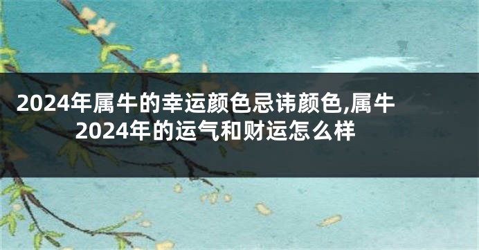 2024年属牛的幸运颜色忌讳颜色,属牛2024年的运气和财运怎么样