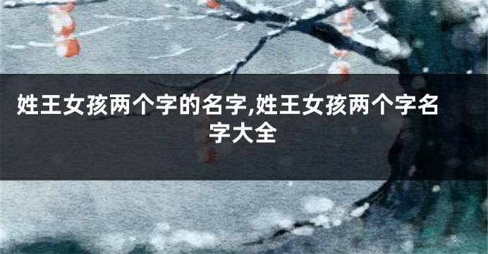 姓王女孩两个字的名字,姓王女孩两个字名字大全