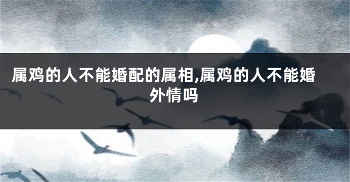 属鸡的人不能婚配的属相,属鸡的人不能婚外情吗