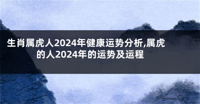 生肖属虎人2024年健康运势分析,属虎的人2024年的运势及运程