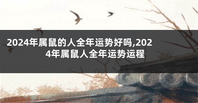 2024年属鼠的人全年运势好吗,2024年属鼠人全年运势运程