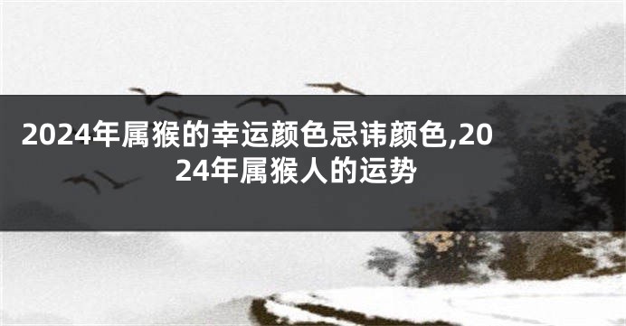 2024年属猴的幸运颜色忌讳颜色,2024年属猴人的运势