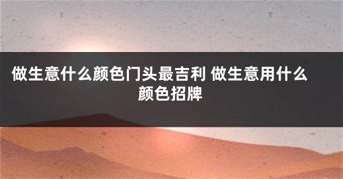 做生意什么颜色门头最吉利 做生意用什么颜色招牌