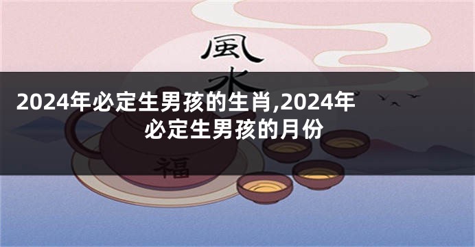 2024年必定生男孩的生肖,2024年必定生男孩的月份