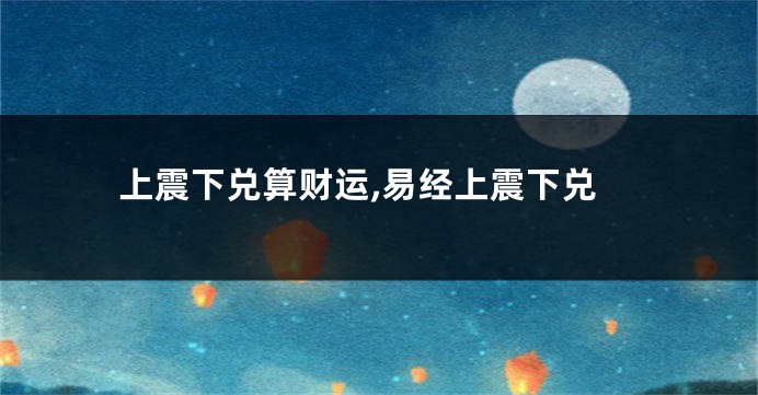 上震下兑算财运,易经上震下兑