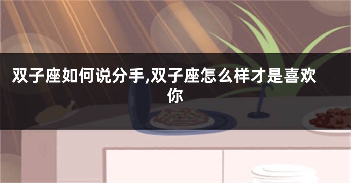 双子座如何说分手,双子座怎么样才是喜欢你