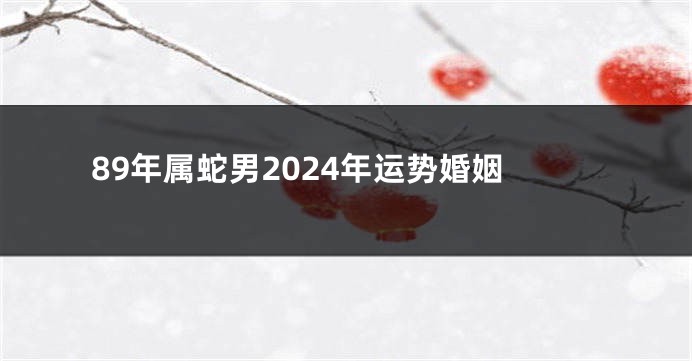89年属蛇男2024年运势婚姻