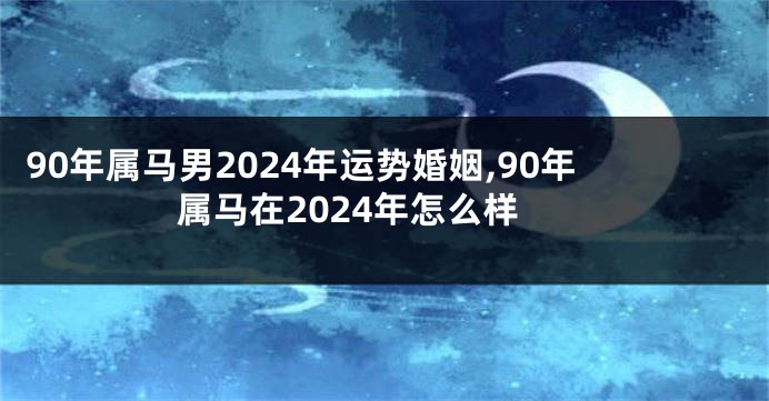 90年属马男2024年运势婚姻,90年属马在2024年怎么样
