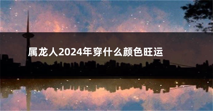 属龙人2024年穿什么颜色旺运