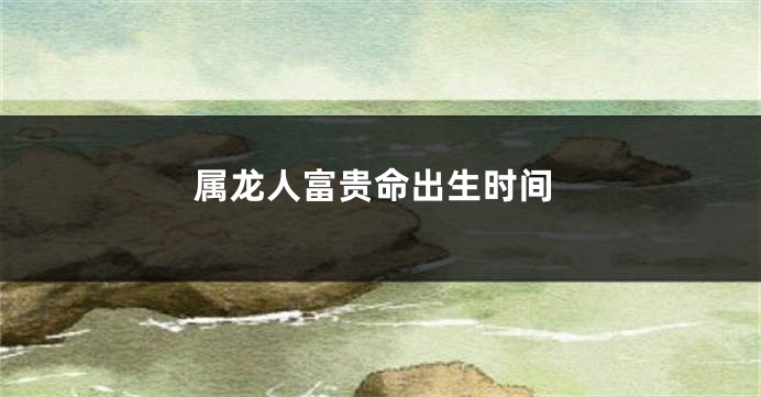 属龙人富贵命出生时间