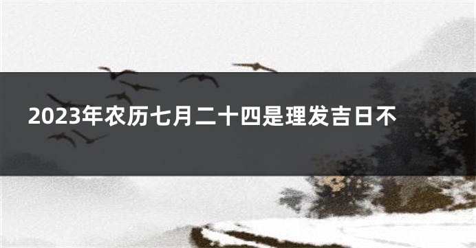 2023年农历七月二十四是理发吉日不