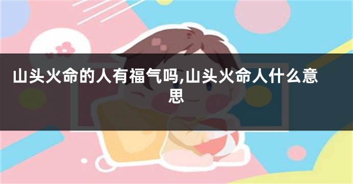 山头火命的人有福气吗,山头火命人什么意思