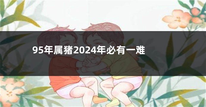 95年属猪2024年必有一难