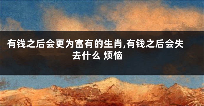有钱之后会更为富有的生肖,有钱之后会失去什么 烦恼