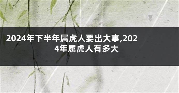 2024年下半年属虎人要出大事,2024年属虎人有多大