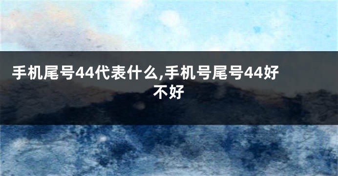 手机尾号44代表什么,手机号尾号44好不好