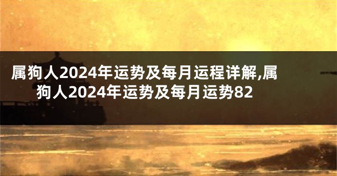 属狗人2024年运势及每月运程详解,属狗人2024年运势及每月运势82