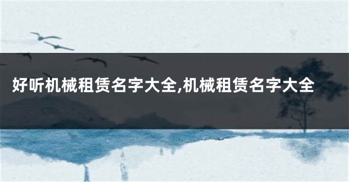好听机械租赁名字大全,机械租赁名字大全