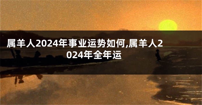 属羊人2024年事业运势如何,属羊人2024年全年运