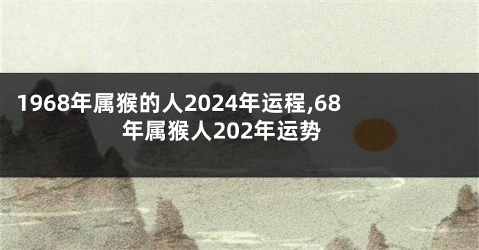 1968年属猴的人2024年运程,68年属猴人202年运势