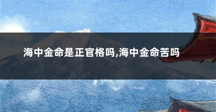 海中金命是正官格吗,海中金命苦吗