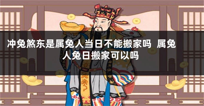 冲兔煞东是属兔人当日不能搬家吗  属兔人兔日搬家可以吗